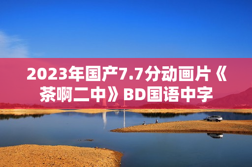 2023年国产7.7分动画片《茶啊二中》BD国语中字 2023年国产7.7分动画片《茶啊二中》BD国语中字