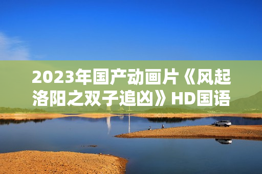 2023年国产动画片《风起洛阳之双子追凶》HD国语中字