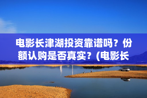 电影长津湖投资靠谱吗？份额认购是否真实？(电影长津湖 投资)