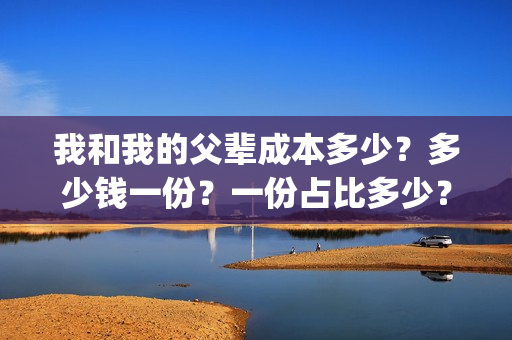 我和我的父辈成本多少？多少钱一份？一份占比多少？(我和我的父辈组成)