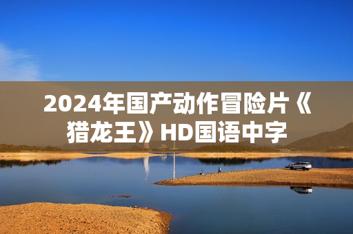 2024年国产动作冒险片《猎龙王》HD国语中字