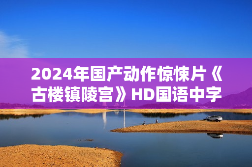 2024年国产动作惊悚片《古楼镇陵宫》HD国语中字