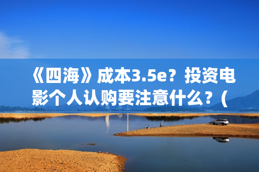 《四海》成本3.5e？投资电影个人认购要注意什么？(四海 成本)