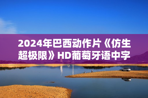 2024年巴西动作片《仿生超极限》HD葡萄牙语中字 2024年巴西动作片《仿生超极限》HD葡萄牙语中字