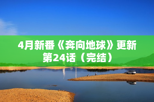 4月新番《奔向地球》更新第24话（完结）