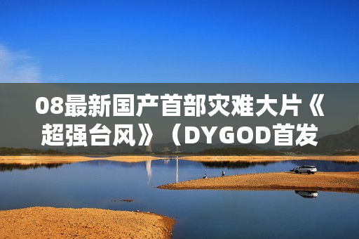 08最新国产首部灾难大片《超强台风》（DYGOD首发）