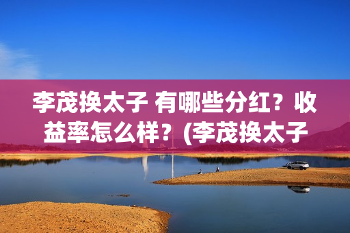 李茂换太子 有哪些分红？收益率怎么样？(李茂换太子成本)