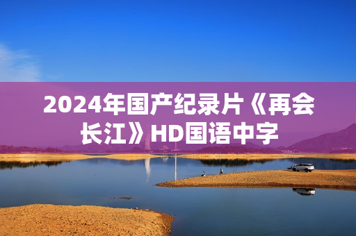 2024年国产纪录片《再会长江》HD国语中字