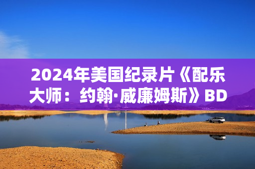 2024年美国纪录片《配乐大师:约翰·威廉姆斯》BD中英双字 2024年美国纪录片《配乐大师:约翰·威廉姆斯》BD中英双字