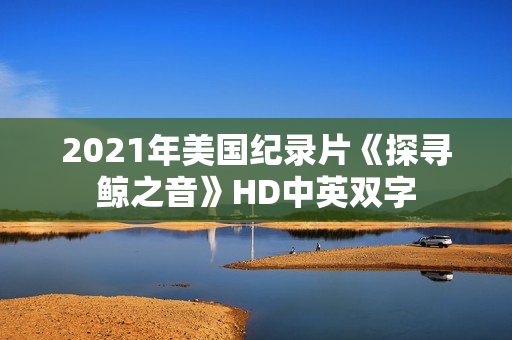 2021年美国纪录片《探寻鲸之音》HD中英双字 2021年美国纪录片《探寻鲸之音》HD中英双字