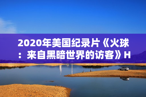 2020年美国纪录片《火球:来自黑暗世界的访客》HD中英双字 2020年美国纪录片《火球:来自黑暗世界的访客》HD中英双字