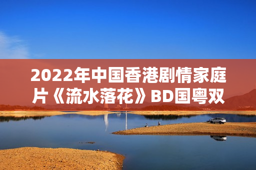 2022年中国香港剧情家庭片《流水落花》BD国粤双语中字
