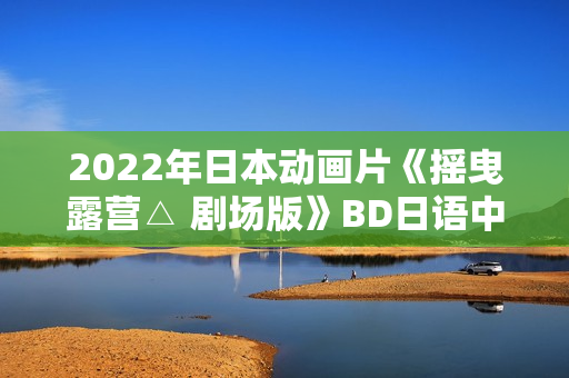 2022年日本动画片《摇曳露营△ 剧场版》BD日语中字