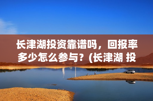 长津湖投资靠谱吗，回报率多少怎么参与？(长津湖 投资)