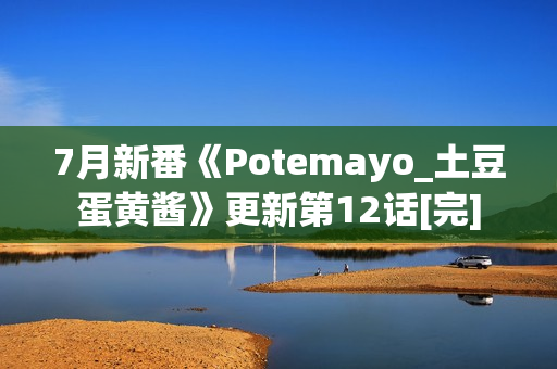 7月新番《Potemayo_土豆蛋黄酱》更新第12话[完]