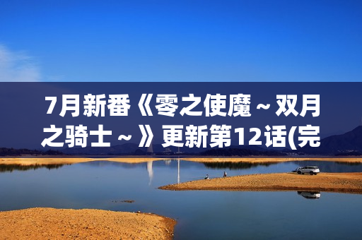 7月新番《零之使魔～双月之骑士～》更新第12话(完)