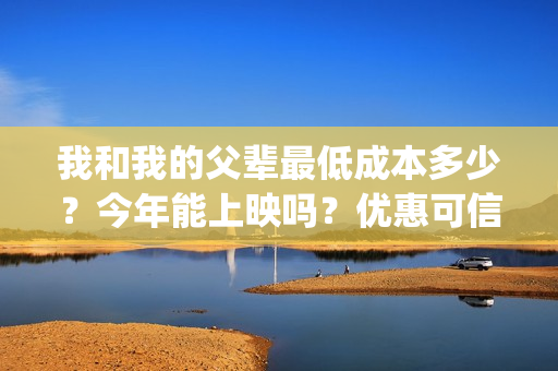 我和我的父辈最低成本多少？今年能上映吗？优惠可信吗？(我和我的父辈最佳影评)