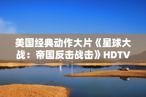 美国经典动作大片《星球大战：帝国反击战击》HDTV中英双字