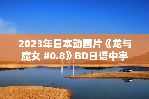 2023年日本动画片《龙与魔女 #0.8》BD日语中字