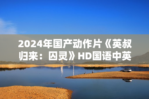 2024年国产动作片《英叔归来：囚灵》HD国语中英双字