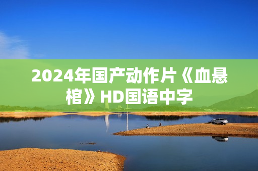 2024年国产动作片《血悬棺》HD国语中字