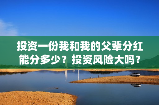 投资一份我和我的父辈分红能分多少？投资风险大吗？有保本协议吗？(给我投资)