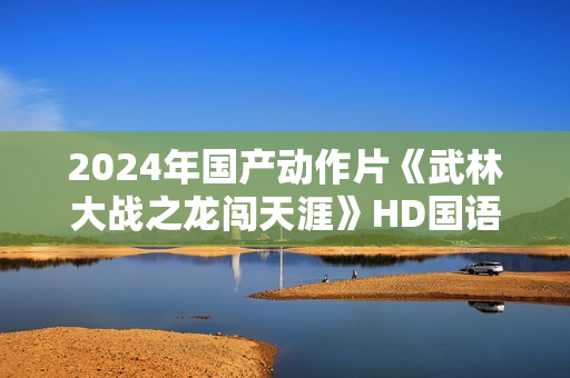 2024年国产动作片《武林大战之龙闯天涯》HD国语中字