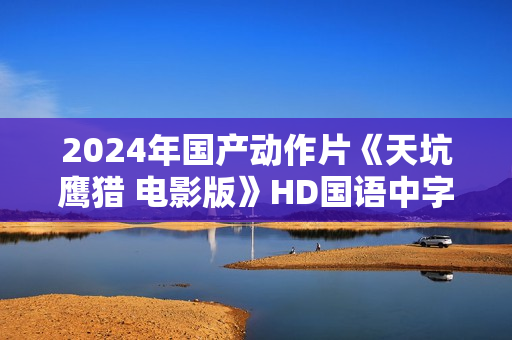 2024年国产动作片《天坑鹰猎 电影版》HD国语中字