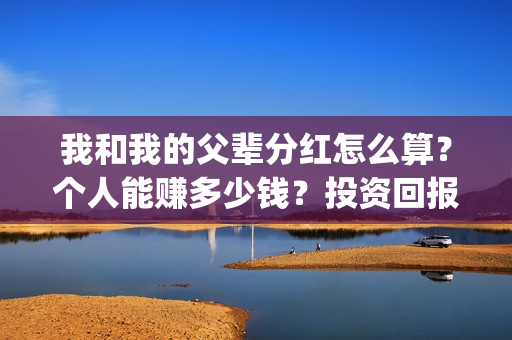我和我的父辈分红怎么算？个人能赚多少钱？投资回报率高吗？(我和我的父辈分为哪几个篇章)