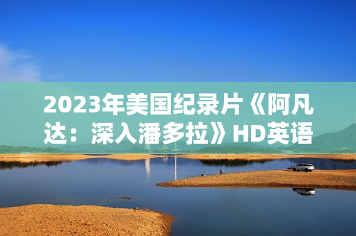 2023年美国纪录片《阿凡达：深入潘多拉》HD英语中字
