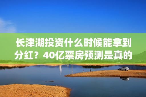 长津湖投资什么时候能拿到分红？40亿票房预测是真的吗？(长津湖投资收益)