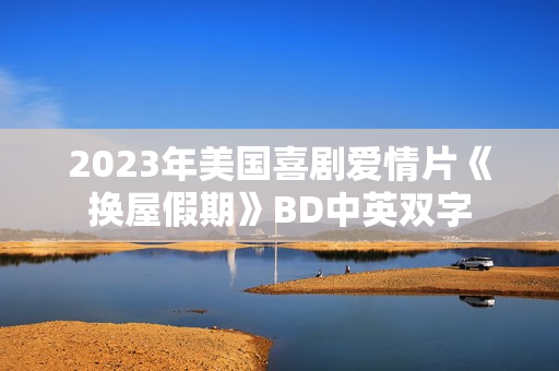 2023年美国喜剧爱情片《换屋假期》BD中英双字