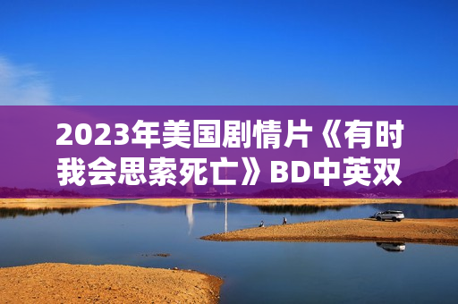 2023年美国剧情片《有时我会思索死亡》BD中英双字 2023年美国剧情片《有时我会思索死亡》BD中英双字