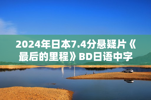 2024年日本7.4分悬疑片《最后的里程》BD日语中字
