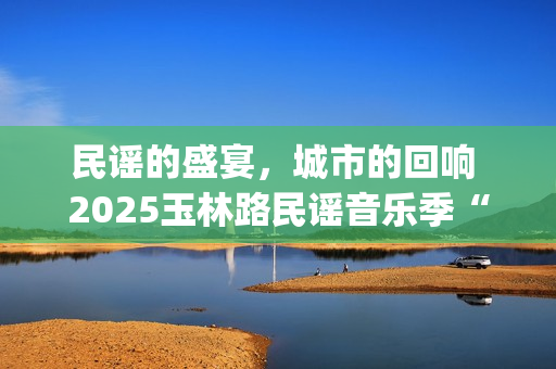 民谣的盛宴，城市的回响 2025玉林路民谣音乐季“民谣之夜”圆满收官(城市民谣歌词)