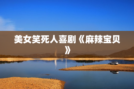 美女笑死人喜剧《麻辣宝贝》