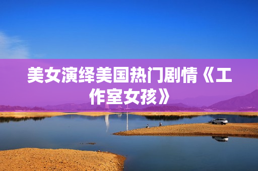 美女演绎美国热门剧情《工作室女孩》