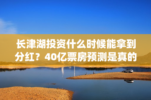长津湖投资什么时候能拿到分红？40亿票房预测是真的吗？(长津湖投资多钱)