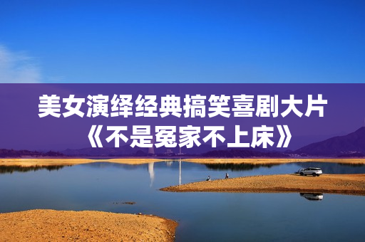 美女演绎经典搞笑喜剧大片《不是冤家不上床》