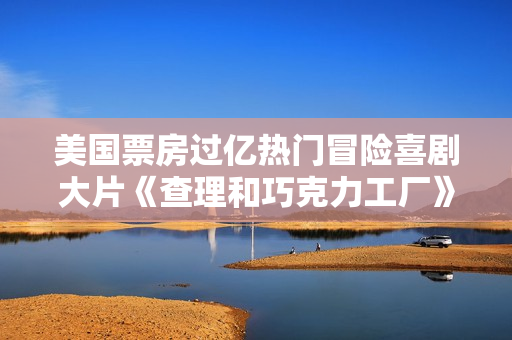 美国票房过亿热门冒险喜剧大片《查理和巧克力工厂》