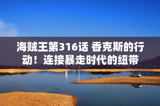 海贼王第316话 香克斯的行动！连接暴走时代的纽带