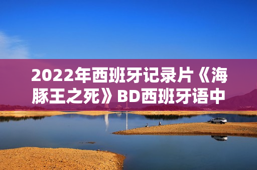 2022年西班牙记录片《海豚王之死》BD西班牙语中字