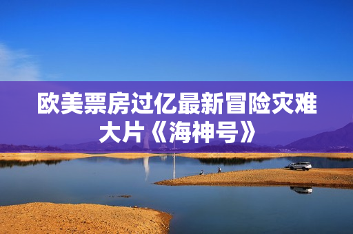 欧美票房过亿最新冒险灾难大片《海神号》
