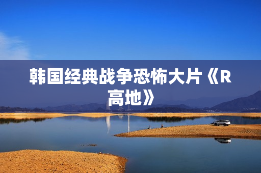 韩国经典战争恐怖大片《R高地》