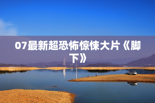07最新超恐怖惊悚大片《脚下》