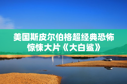美国斯皮尔伯格超经典恐怖惊悚大片《大白鲨》