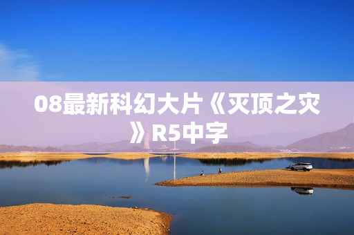 08最新科幻大片《灭顶之灾》R5中字