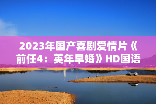 2023年国产喜剧爱情片《前任4：英年早婚》HD国语中字