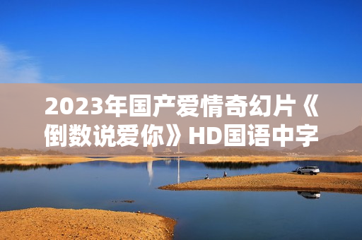 2023年国产爱情奇幻片《倒数说爱你》HD国语中字