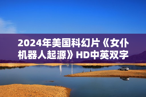 2024年美国科幻片《女仆机器人起源》HD中英双字